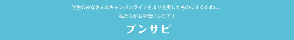 学生のみなさんのキャンパスライフをより充実したものにするために、私たちがお手伝いします！株式会社 文教サービス BUNSABI（ブンサビ）