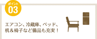 ポイント3：エアコン、冷蔵庫、ベッド、
机＆椅子など備品も充実！