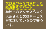 文教生のみを対象にした経済的なアパート。学校へのアクセスもよく大家さんと文教サービスが管理しているので安心です。