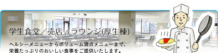 文教サービス（湘南）学生食堂／売店／ラウンジ（厚生棟）：ヘルシーメニューからボリューム満点メニューまで、栄養たっぷりのおいしい食事をご提供いたします。