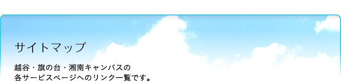 サイトマップ：越谷・旗の台・湘南キャンパスの各サービスのページへのリンク一覧です